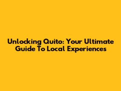 Unlocking Quito: Your Ultimate Guide To Local Experiences