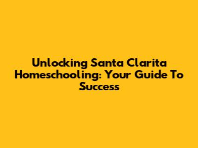 Unlocking Santa Clarita Homeschooling: Your Guide To Success