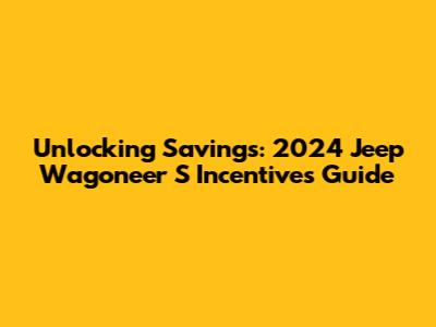 Unlocking Savings: 2024 Jeep Wagoneer S Incentives Guide