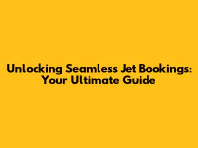 Unlocking Seamless Jet Bookings: Your Ultimate Guide