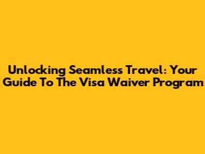 Unlocking Seamless Travel: Your Guide To The Visa Waiver Program