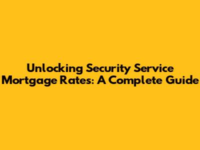 Unlocking Security Service Mortgage Rates: A Complete Guide