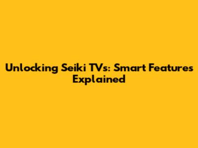 Unlocking Seiki TVs: Smart Features Explained