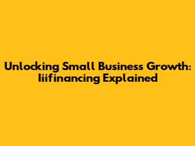 Unlocking Small Business Growth: Iiifinancing Explained