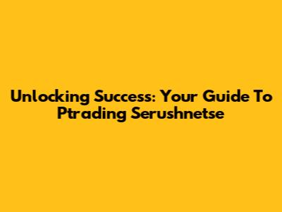 Unlocking Success: Your Guide To Ptrading Serushnetse