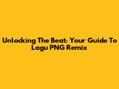 Unlocking The Beat: Your Guide To Lagu PNG Remix