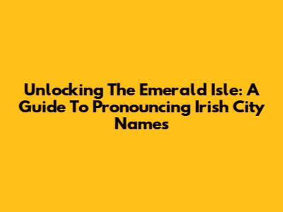 Unlocking The Emerald Isle: A Guide To Pronouncing Irish City Names