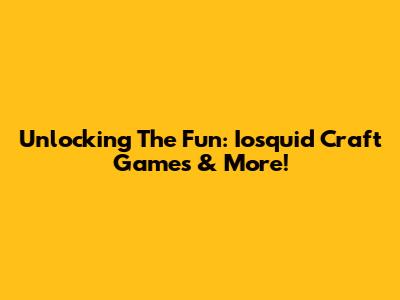 Unlocking The Fun: Iosquid Craft Games & More!