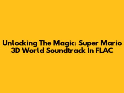 Unlocking The Magic: Super Mario 3D World Soundtrack In FLAC
