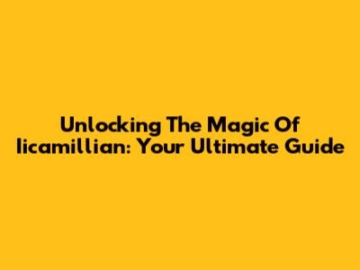 Unlocking The Magic Of Iicamillian: Your Ultimate Guide