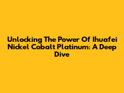 Unlocking The Power Of Ihuafei Nickel Cobalt Platinum: A Deep Dive