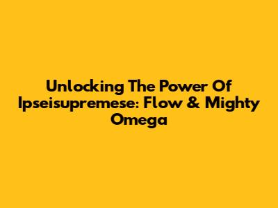 Unlocking The Power Of Ipseisupremese: Flow & Mighty Omega