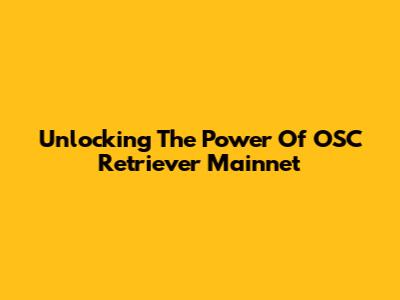 Unlocking The Power Of OSC Retriever Mainnet