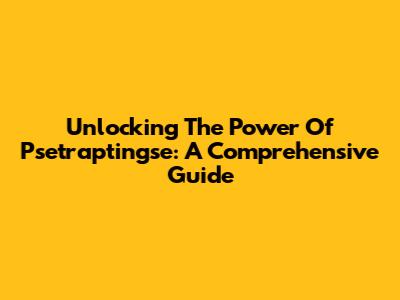 Unlocking The Power Of Psetraptingse: A Comprehensive Guide