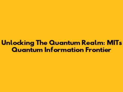 Unlocking The Quantum Realm: MIT's Quantum Information Frontier