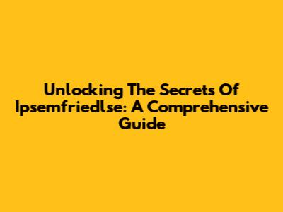 Unlocking The Secrets Of Ipsemfriedlse: A Comprehensive Guide