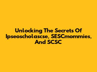 Unlocking The Secrets Of Ipseoscholascse, SESCmommies, And SCSC
