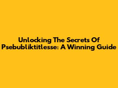 Unlocking The Secrets Of Psebubliktitlesse: A Winning Guide