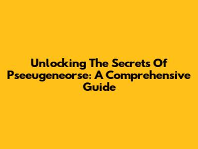 Unlocking The Secrets Of Pseeugeneorse: A Comprehensive Guide