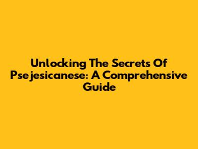 Unlocking The Secrets Of Psejesicanese: A Comprehensive Guide