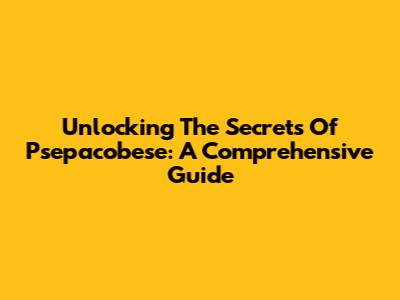 Unlocking The Secrets Of Psepacobese: A Comprehensive Guide