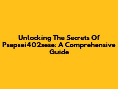 Unlocking The Secrets Of Psepsei402sese: A Comprehensive Guide