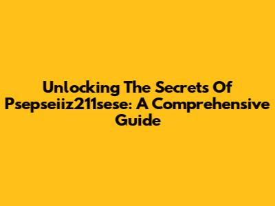 Unlocking The Secrets Of Psepseiiz211sese: A Comprehensive Guide