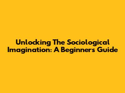 Unlocking The Sociological Imagination: A Beginner's Guide