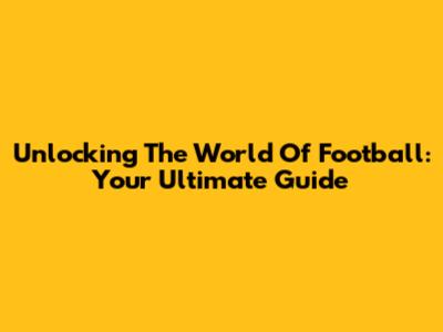 Unlocking The World Of Football: Your Ultimate Guide