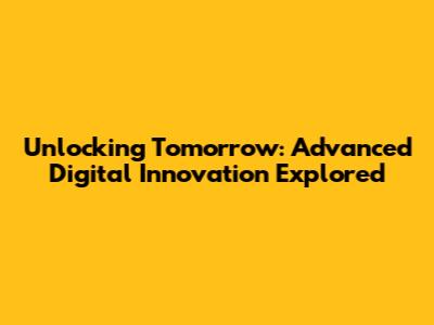 Unlocking Tomorrow: Advanced Digital Innovation Explored