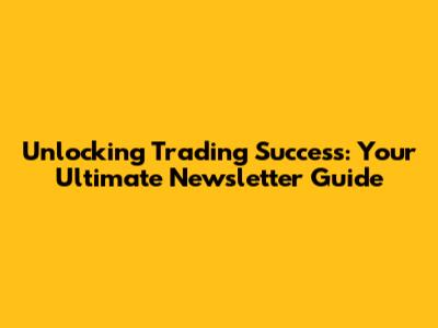 Unlocking Trading Success: Your Ultimate Newsletter Guide