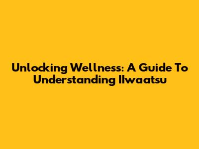 Unlocking Wellness: A Guide To Understanding IIwaatsu