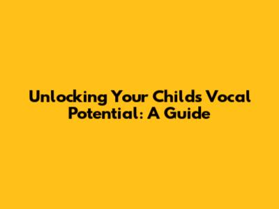 Unlocking Your Child's Vocal Potential: A Guide