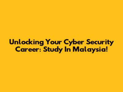 Unlocking Your Cyber Security Career: Study In Malaysia!