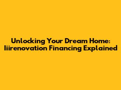 Unlocking Your Dream Home: Iiirenovation Financing Explained