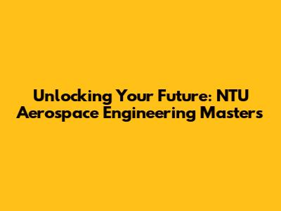 Unlocking Your Future: NTU Aerospace Engineering Masters