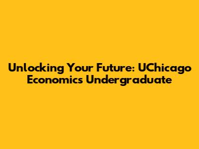 Unlocking Your Future: UChicago Economics Undergraduate