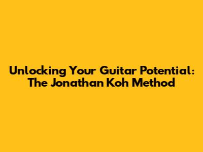 Unlocking Your Guitar Potential: The Jonathan Koh Method
