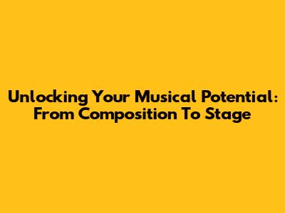 Unlocking Your Musical Potential: From Composition To Stage