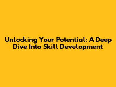 Unlocking Your Potential: A Deep Dive Into Skill Development