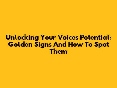 Unlocking Your Voice's Potential: Golden Signs And How To Spot Them