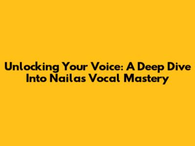 Unlocking Your Voice: A Deep Dive Into Naila's Vocal Mastery