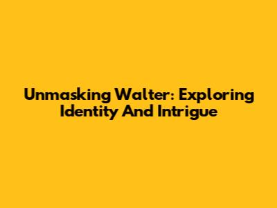 Unmasking 'Walter': Exploring Identity And Intrigue