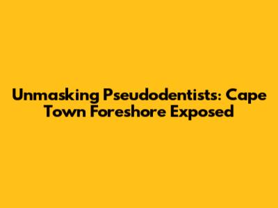Unmasking Pseudodentists: Cape Town Foreshore Exposed