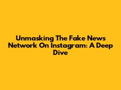 Unmasking The Fake News Network On Instagram: A Deep Dive