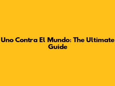 Uno Contra El Mundo: The Ultimate Guide