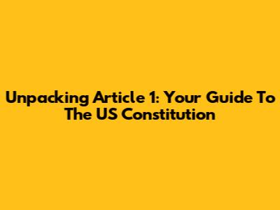 Unpacking Article 1: Your Guide To The US Constitution