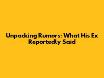 Unpacking Rumors: What His 'Ex' Reportedly Said