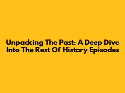 Unpacking The Past: A Deep Dive Into 'The Rest Of History' Episodes
