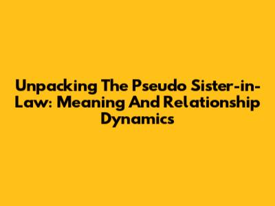 Unpacking The Pseudo Sister-in-Law: Meaning And Relationship Dynamics
